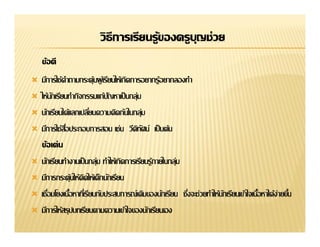 วิธีการเรียนรู้ྺองครูบญช่วย
                                                ุ
    ข้อดี
   มีการใช้คาถามกระตุ้นผู เ้ รียนให้เกิดการอยากรู้อยากลองทํา
              ํ
   ให้นกเรียนทํากิจกรรมแก้ปญหาเป็ นกลุม
        ั                       ั          ่


                                     วีดทศน์ เป็ นต้น
                                         ิั
    ข้อเด่น
   นักเรียนทํางานเป็ นกลุม ทําให้เกิดการเรียนรู้ภายในกลุม
                          ่                              ่
   มีการกระตุ้นให้คดให้เด็กนักเรียน
                    ิ


   มีการให้สรุปบทเรียนตามความเข้าใจของนักเรียนเอง
 