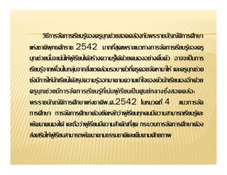 วิธการจัึϸาร๶รียนรู้ྺองครูบุญช่วยสอึϸล้องกับพระราชบัญญัตการศึกษา
         ี                                                    ิ
แห่งชาติพุทธศักราช 2542


ยังมีการให้นกเรียนได้สรุปความรู้ออกมาตามความเข้าใจของตัวนักเรียนเองอีกด้วย
            ั

พระราชบัญญัตการศึกษาแห่งชาติพ .ศ.2542
            ิ                                            4 แนวการจัด
การศึกษา การจัดการศึกษาต้องยึดหลักว่าผู เ้ รียนทุกคนมีความสามารถเรียนรู้และ

ส่งเสริมให้ผูเ้ รียนสามารถพัฒนาตามธรรมชาติและเต็มตามศักยภาพ
 