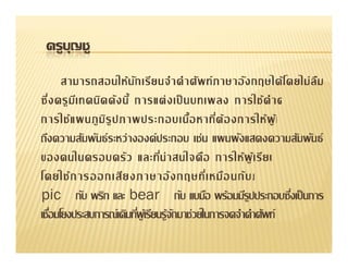 ครูบญชู
     ุ
     สามารถสอนให้ น ัก เรี ย นจํ า คํ า ศัพ ท์ ภ าษาอัง กฤษได้ โ ดยไม่ ล ื ม


ถึง ความสัม พัน ธ์ ร ะหว่ า งองค์ ป ระกอบ เช่ น แผนผัง แสดงความสัม พัน ธ์


pic กับ พริก และ bear
 