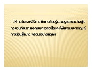1.ให้ท่านวิเคราะห์วธการจัดการเรียนรู้ของครูแต่ ละคนว่าอยู่ใน
                   ิี

การเรียนรู้ใดบ้าง พร้อมอธิบายเหตุผล
 