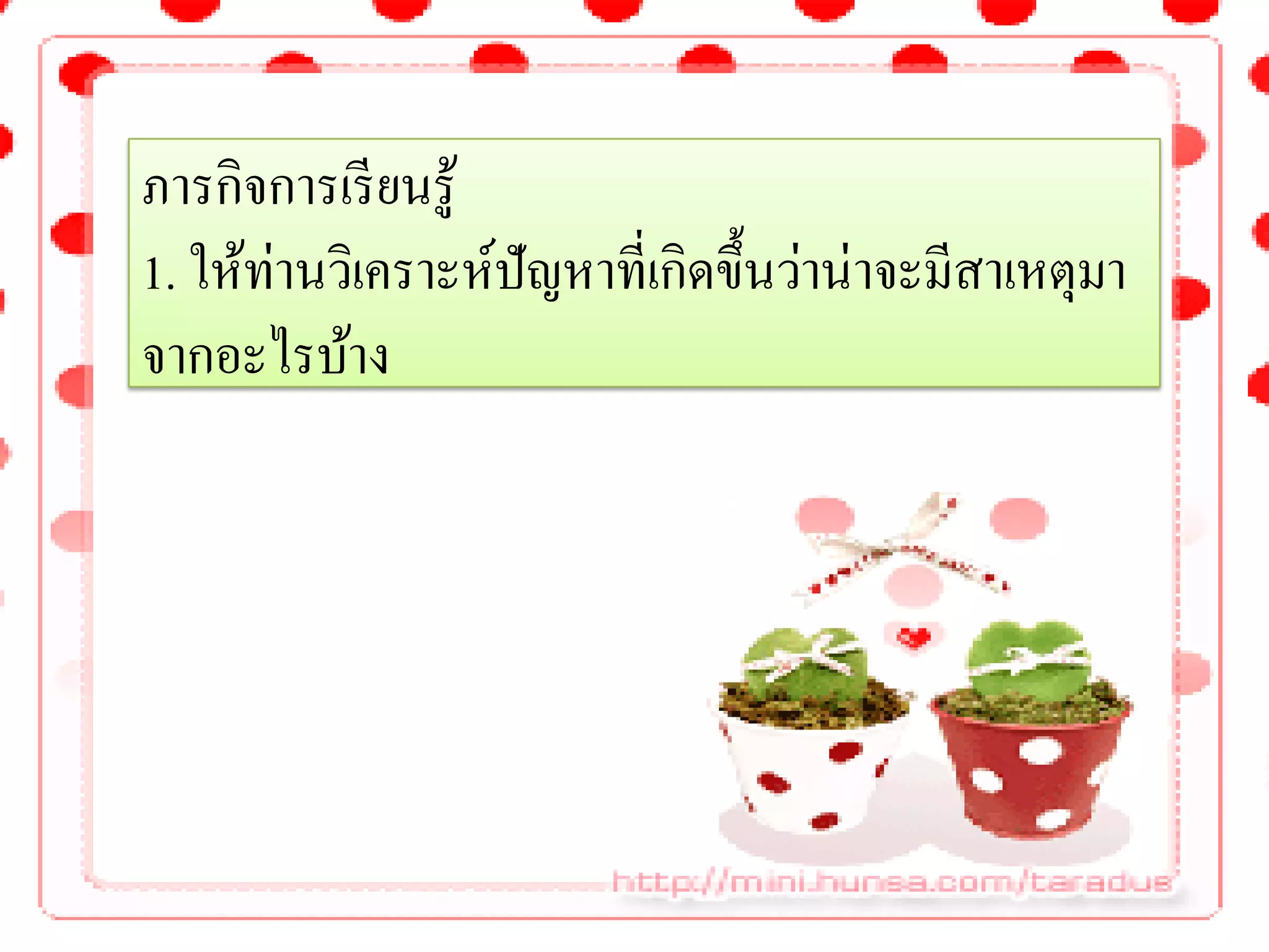 ภารกิจการเรี ยนรู้
1. ให้ท่านวิเคราะห์ปัญหาที่เกิดขึ้นว่าน่าจะมีสาเหตุมา
จากอะไรบ้าง
 