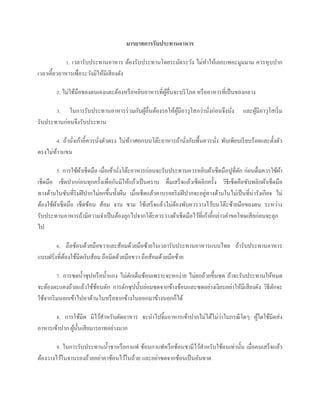 มารยาทการรับประทานอาหาร

             1. เวลารับประทานอาหาร ต้องรับประทานโดยระมัดระวัง ไม่ทาให้เลอะเทอะมูมมาม ควรหุ บปาก
เวลาเคี้ยวอาหารเพื่อระวังมิให้มีเสี ยงดัง

        2. ไม่ใช้มือของตนเองแตะต้องหรื อหยิบอาหารที่ผอื่นจะบริ โภค หรื ออาหารที่เป็ นของกลาง
                                                     ู้

       3. ในการรับประทานอาหารร่ วมกับผูอื่นต้องรอให้ผมีอาวุโสกว่านังก่อนจึงนัง
                                       ้             ู้            ่         ่              และผูมีอาวุโสเริ่ ม
                                                                                                 ้
รับประทานก่อนจึงรับประทาน

       4. ถ้านังเก้าอี้ควรนังตัวตรง ไม่ทาวศอกบนโต๊ะอาหารถ้านังกับพื้นควรนัง พับเพียบเรี ยบร้อยและตั้งตัว
               ่            ่           ้                    ่            ่
ตรงไม่ทาวแขน
       ้

        5. การใช้ผาเช็ดมือ เมื่อเข้านังโต๊ะอาหารก่อนจะรับประทานควรหยิบผ้าเช็ดมือปูที่ตก ก่อนดื่มควรใช้ผา
                   ้                  ่                                                   ั                 ้
เช็ดมือ เช็ดปากก่อนทุกครั้งเพื่อกันมิให้แก้วเป็ นคราบ ดื่มเสร็ จแล้วเช็ดอีกครั้ง วิธีเช็ดคือซับพลิกผ้าเช็ดมือ
ทางด้านในซับที่ริมฝี ปากไม่ยกขึ้นทั้งผืน เมื่อเช็ดแล้วคาบรอยริ มฝี ปากจะอยูทางด้านในไม่เป็ นที่น่ารังเกียจ ไม่
                                                                           ่
ต้องใช้ผาเช็ดมือ เช็ดช้อน ส้อม จาน ชาม ใช้เสร็ จแล้วไม่ตองพับควรวางไว้บนโต๊ะซ้ายมือของตน ระหว่าง
        ้                                                    ้
รับประทานอาหารถ้ามีความจาเป็ นต้องลุกไปจากโต๊ะควรวางผ้าเช็ดมือไว้ที่เก้าอี้กล่าวคาขอโทษเสี ยก่อนจะลุก
ไป

        6. ถือช้อนด้วยมือขวาและส้อมด้วยมือซ้ายในเวลารับประทานอาหารแบบไทย ถ้ารับประทานอาหาร
แบบฝรั่งที่ตองใช้มีดกับส้อม ถือมีดด้วยมือขวา ถือส้อมด้วยมือซ้าย
            ้

         7. การซดน้ าซุ ปหรื อน้ าแกง ไม่ตกเต็มช้อนเพราะจะหกง่าย ไม่ยกถ้วยขึ้นซด ถ้าจะรับประทานให้หมด
                                          ั
จะต้องตะแคงถ้วยแล้วใช้ชอนตัก การตักซุ ปนั้นย่อมซดจากข้างช้อนและซดอย่างเงียบอย่าให้มีเสี ยงดัง วิธีตกจะ
                          ้                                                                        ั
ใช้จากริ มนอกเข้าไปหาด้านในหรื อจากข้างในออกมาข้างนอกก็ได้

                                                                        ่
       8. การใช้มีด มีไว้สาหรับตัดอาหาร จะนาไปจิ้มอาหารเข้าปากไม่ได้ไม่วาในกรณี ใดๆ ผูใดใช้มีดส่ ง
                                                                                      ้
อาหารเข้าปาก ผูน้ นเสี ยมารยาทอย่างมาก
               ้ ั

        9. ในการรับประทานน้ าชาหรื อกาแฟ ช้อนกาแฟหรื อช้อนชามีไว้สาหรับใช้คนเท่านั้น เมื่อคนเสร็ จแล้ว
ต้องวางไว้ในจานรองถ้วยอย่าคาช้อนไว้ในถ้วย และอย่าซดจากช้อนเป็ นอันขาด
 