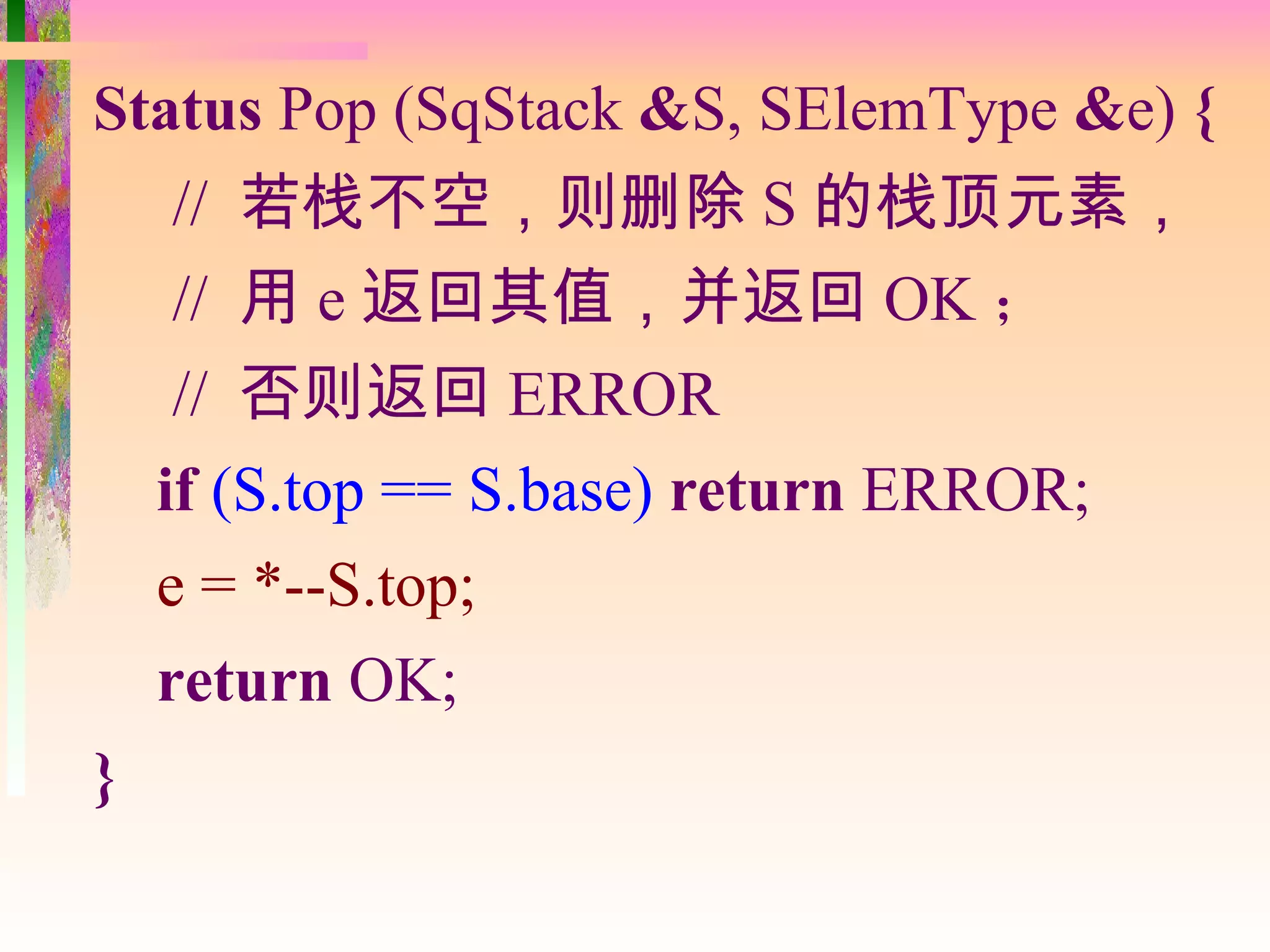 Status Pop (SqStack &S, SElemType &e) {
   // 若栈不空，则删除 S 的栈顶元素，
   // 用 e 返回其值，并返回 OK ；
   // 否则返回 ERROR
  if (S.top == S.base) return ERROR;
  e = *--S.top;
  return OK;
}
 