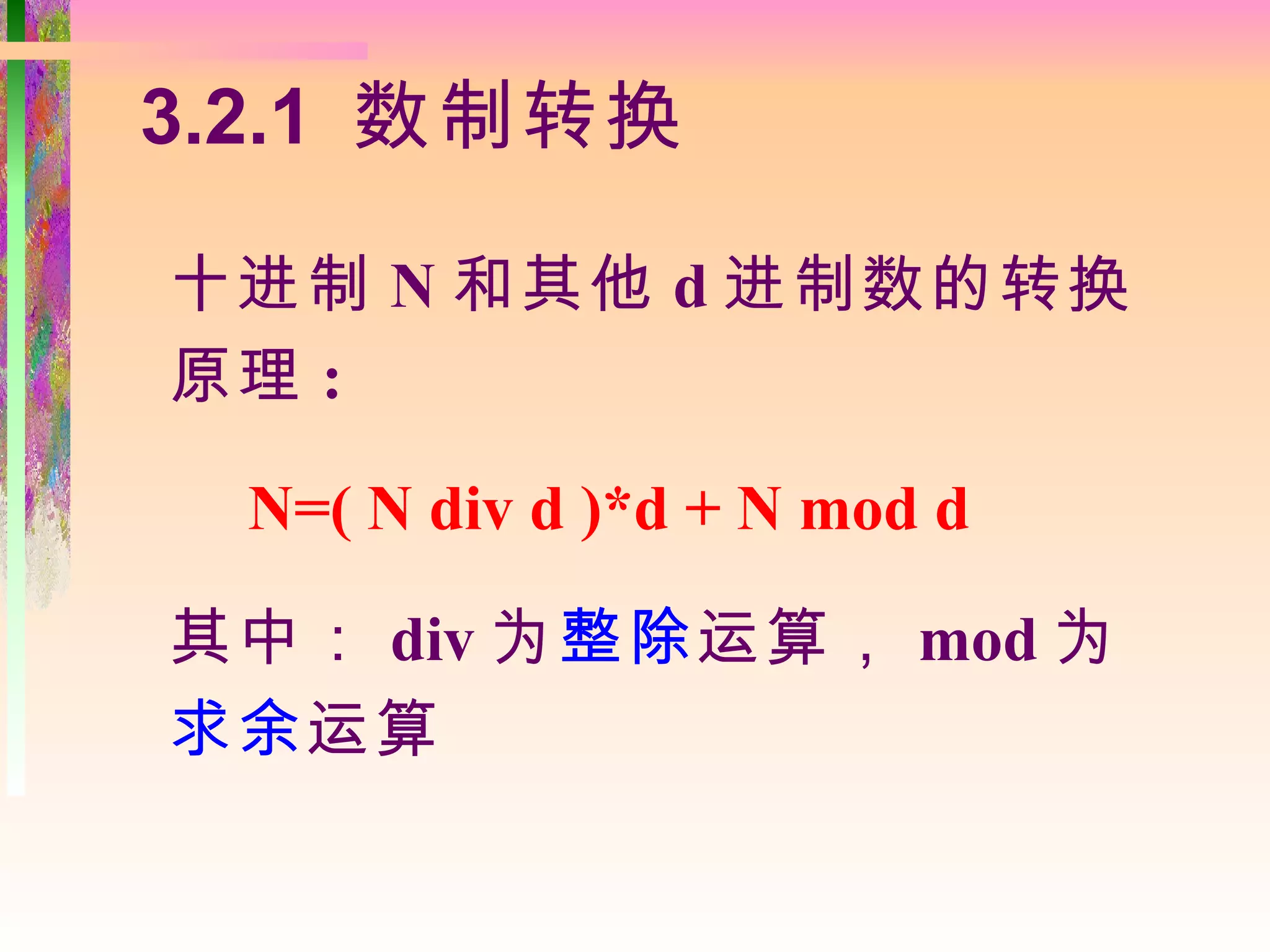 3.2.1 数制转换

十进制 N 和其他 d 进制数的转换
原理 :

 N=( N div d )*d + N mod d

其中： div 为整除运算， mod 为
求余运算
 