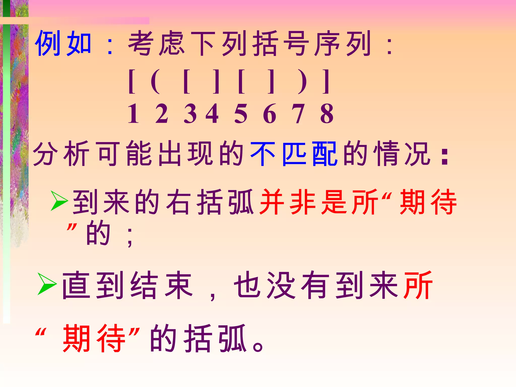 例如：考虑下列括号序列：
   [ ( [ ] [ ] ) ]
   1 2 34 5 6 7 8
分析可能出现的不匹配的情况 :
到来的右括弧 并非是所 “ 期待
 ” 的；
直到结束，也没有到来所
“ 期待 ” 的括弧。
 