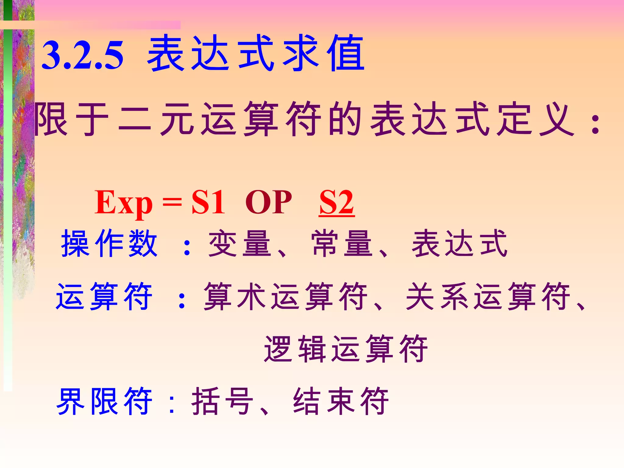 3.2.5 表达式求值
限于二元运算符的表达式定义 :

 Exp = S1 OP S2
操作数 : 变量、常量、表达式
运算符 : 算术运算符、关系运算符、
          逻辑运算符
界限符：括号、结束符
 