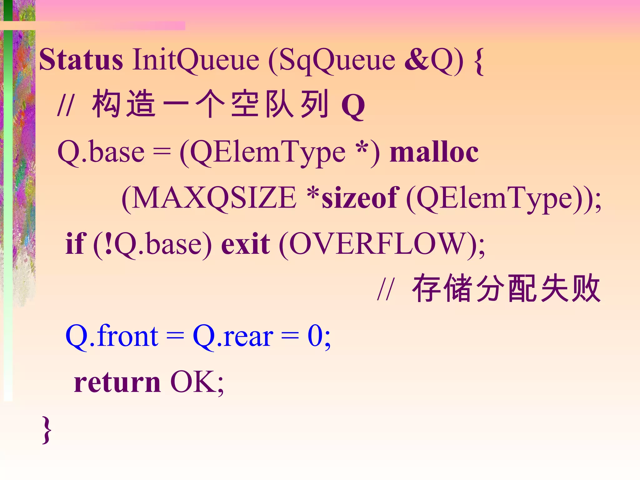 Status InitQueue (SqQueue &Q) {
  // 构造一个空队列 Q
  Q.base = (QElemType *) malloc
        (MAXQSIZE *sizeof (QElemType));
   if (!Q.base) exit (OVERFLOW);
                          // 存储分配失败
   Q.front = Q.rear = 0;
    return OK;
}
 