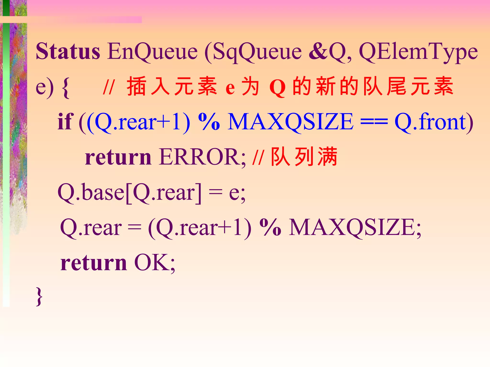 Status EnQueue (SqQueue &Q, QElemType
e) { // 插入元素 e 为 Q 的新的队尾元素
  if ((Q.rear+1) % MAXQSIZE == Q.front)
      return ERROR; // 队列满
  Q.base[Q.rear] = e;
   Q.rear = (Q.rear+1) % MAXQSIZE;
   return OK;
}
 