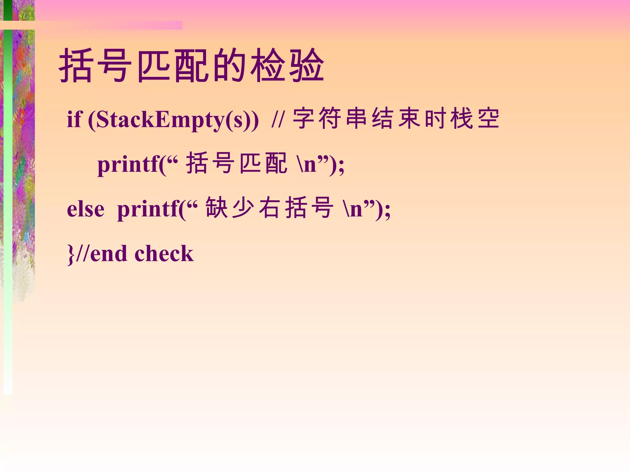括号匹配的检验
if (StackEmpty(s)) // 字符串结束时栈空
  printf(“ 括号匹配 n”);
else printf(“ 缺少右括号 n”);
}//end check
 