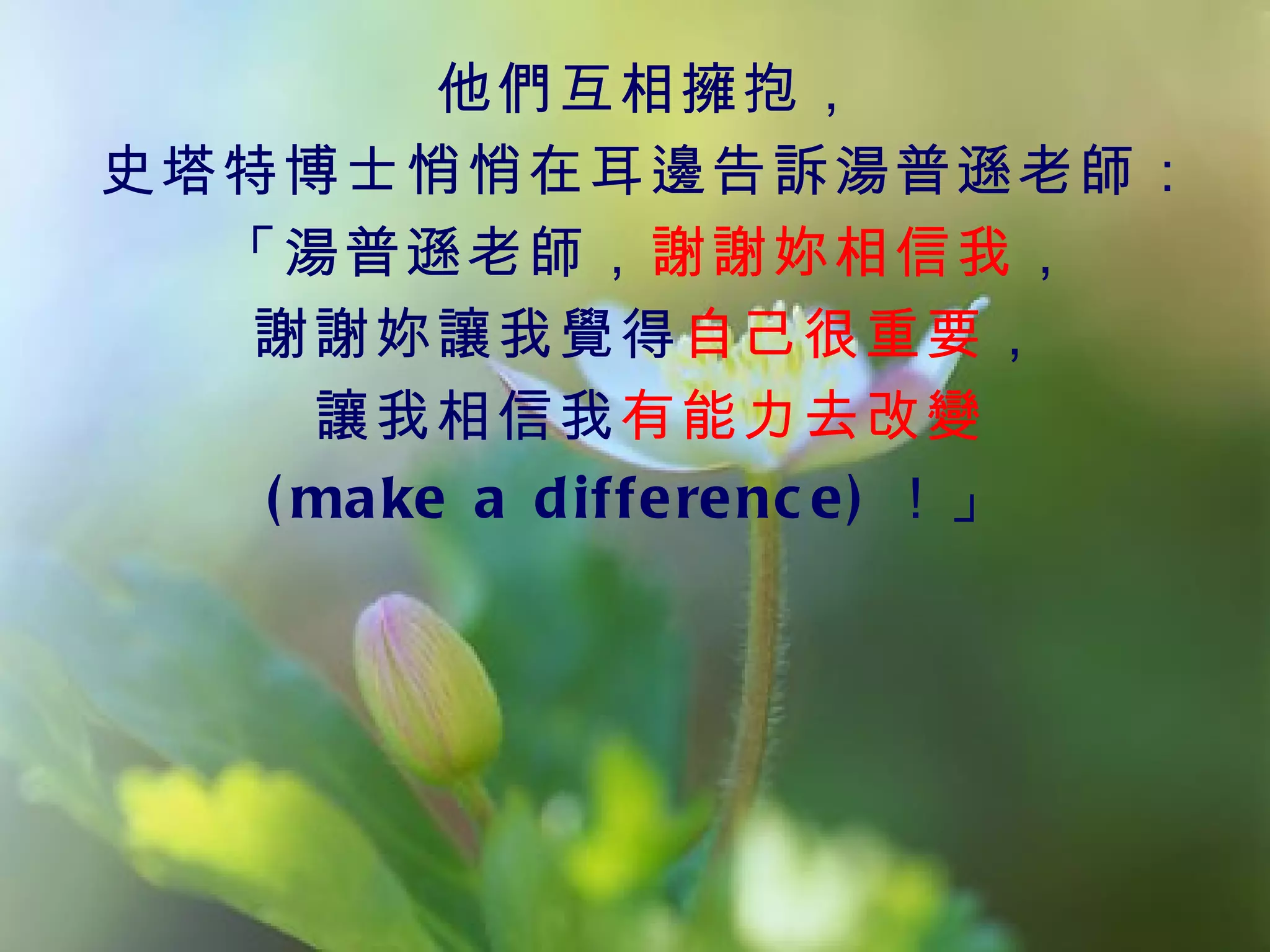 他們互相擁抱，
史塔特博士悄悄在耳邊告訴湯普遜老師：
  「湯普遜老師，謝謝妳相信我，
   謝謝妳讓我覺得自己很重要，
     讓我相信我有能力去改變
   ( ma ke a d iffe re nc e ) ！」
 
