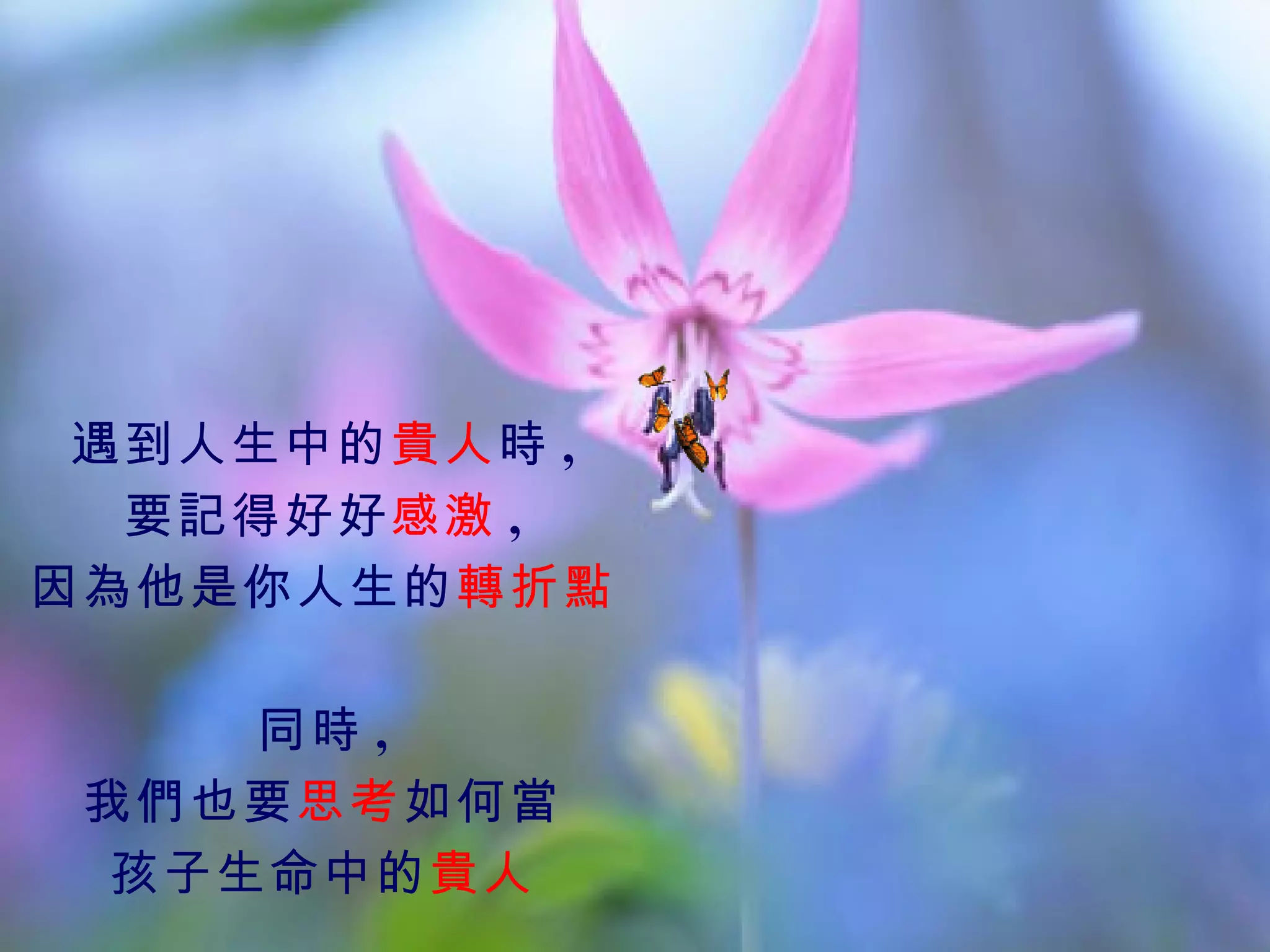 遇到人生中的貴人時 ,
  要記得好好感激 ,
因為他是你人生的轉折點

     同時 ,
 我們也要思考如何當
  孩子生命中的貴人
 