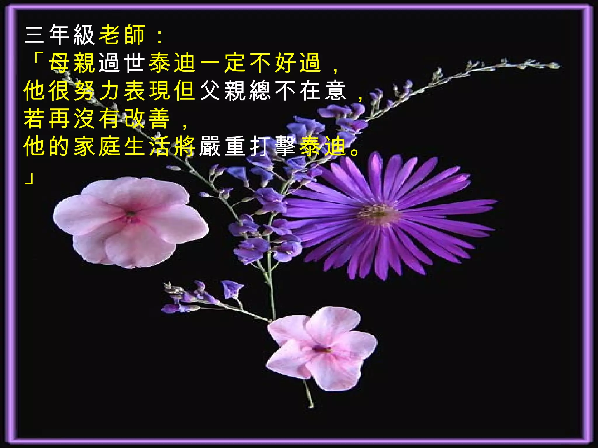 三年級老師：
「母親過世泰迪一定不好過，
他很努力表現但父親總不在意，
若再沒有改善，
他的家庭生活將嚴重打擊泰迪。
」
 