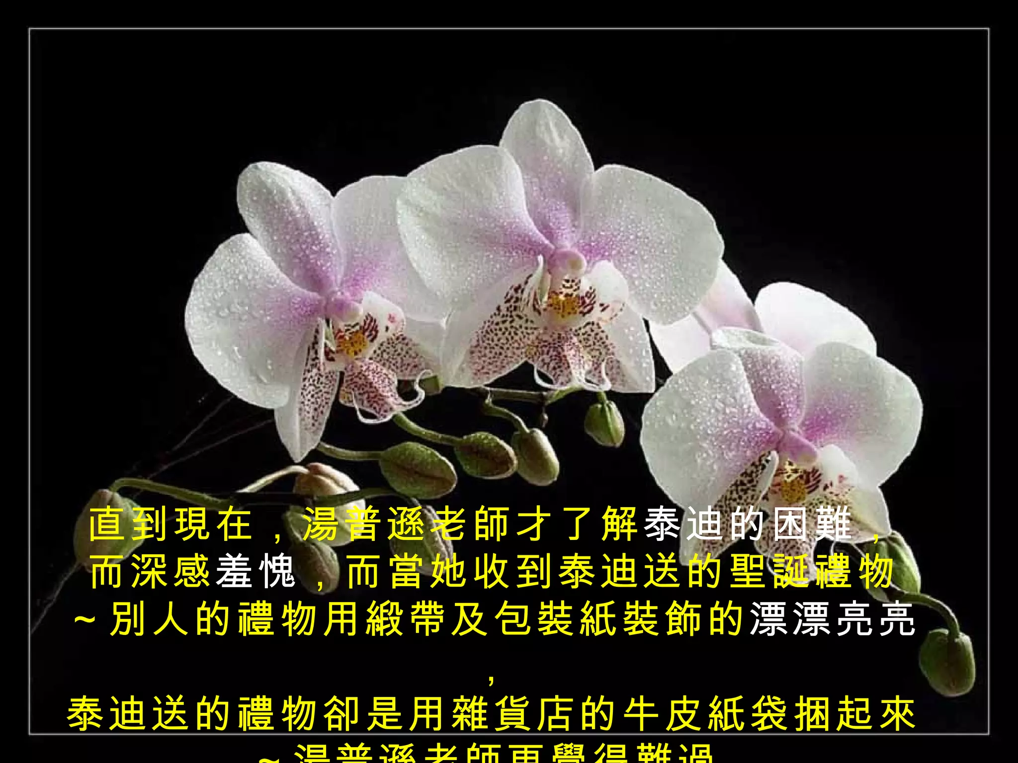 直到現在，湯普遜老師才了解泰迪的困難，
而深感羞愧，而當她收到泰迪送的聖誕禮物
～別人的禮物用緞帶及包裝紙裝飾的漂漂亮亮
         ，
泰迪送的禮物卻是用雜貨店的牛皮紙袋捆起來
 