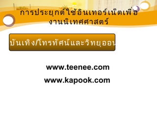 การประยุ ก ต์ ใ ช้ อ ิ น เทอร์ เ น็ ต เพื ่ อ
            งานนิ เ ทศศาสตร์

ามบั น เทิ ง /โทรทั ศ น์ แ ละวิ ท ยุ อ อนไลน์


               www.teenee.com
               www.kapook.com
 