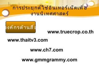 การประยุ ก ต์ ใ ช้ อ ิ น เทอร์ เ น็ ต เพื ่ อ
           งานนิ เ ทศศาสตร์

องค์ ก รด้ า นสื ่ อ
                          www.truecrop.co.th
  www.thaitv3.com

               www.ch7.com

          www.gmmgrammy.com
 