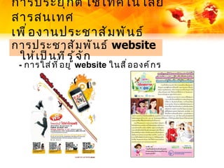 การประยุ ก ต์ ใ ช้ เ ทคโนโลยี
สารสนเทศ
เพื ่ อ งานประชาสั ม พั น ธ์
การประชาสั ม พั น ธ์ website
 ให้ เ ป็ น ที ่ ร ู ้ จ ั ก
 - การใส่ ท ี ่ อ ยู ่ website ในสื ่ อ องค์ ก ร
 