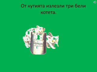 От кутията излезли три бели
        котета.
 