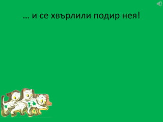 … и се хвърлили подир нея!
 