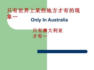 只有世界上某些地方才有的现
象…
    Only In Australia

    只有澳大利亚
    才有…
 