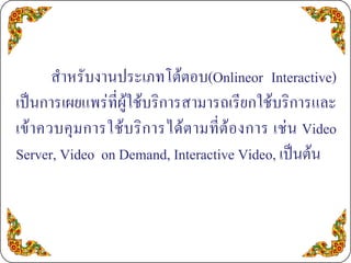สําหรับงานประเภทโตตอบ(Onlineor Interactive)
เปนการเผยแพรที่ผูใชบริการสามารถเรียกใชบริการและ
เข า ควบคุ ม การใช บ ริ ก ารได ต ามที่ ต อ งการ เช น Video
Server, Video on Demand, Interactive Video, เปนตน
 