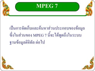 MPEG 7

เปนการจัดเก็บและคนหาสวนประกอบของขอมูล
ซึ่งในสวนของ MPEG 7 นี้จะไดพูดถึงในระบบ
ฐานขอมูลดิจิทัล ตอไป
 