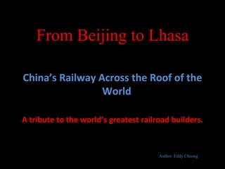From Beijing to Lhasa

China’s Railway Across the Roof of the
                 World

A tribute to the world’s greatest railroad builders.



                                       Author: Eddy Cheong
 