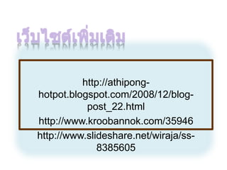 http://athipong-
hotpot.blogspot.com/2008/12/blog-
           post_22.html
http://www.kroobannok.com/35946
http://www.slideshare.net/wiraja/ss-
              8385605
 
