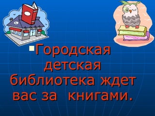 Городская
    детская
библиотека ждет
вас за книгами.
 
