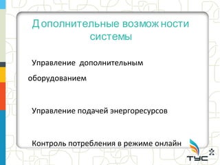 Д ополнительные возмож ности
          системы

Управление дополнительным
оборудованием


Управление подачей энергоресурсов


Контроль потребления в режиме онлайн
 