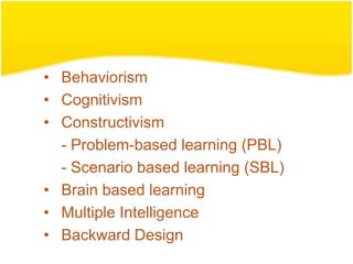 • Behaviorism
• Cognitivism
• Constructivism
  - Problem-based learning (PBL)
  - Scenario based learning (SBL)
• Brain based learning
• Multiple Intelligence
• Backward Design
 