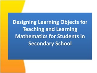 Designing Learning Objects for
    Teaching and Learning
 Mathematics for Students in
      Secondary School
 