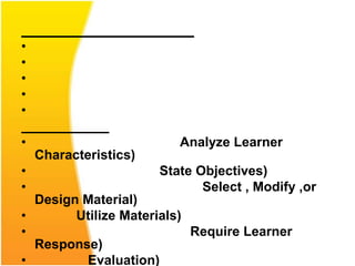 •
•
•
•
•

•                         Analyze Learner
    Characteristics)
•                      State Objectives)
•                             Select , Modify ,or
  Design Material)
•       Utilize Materials)
•                          Require Learner
  Response)
•        Evaluation)
 