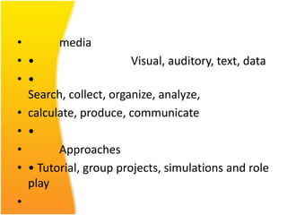 •       media
• •                    Visual, auditory, text, data
• •
  Search, collect, organize, analyze,
• calculate, produce, communicate
• •
•       Approaches
• • Tutorial, group projects, simulations and role
  play
•
 