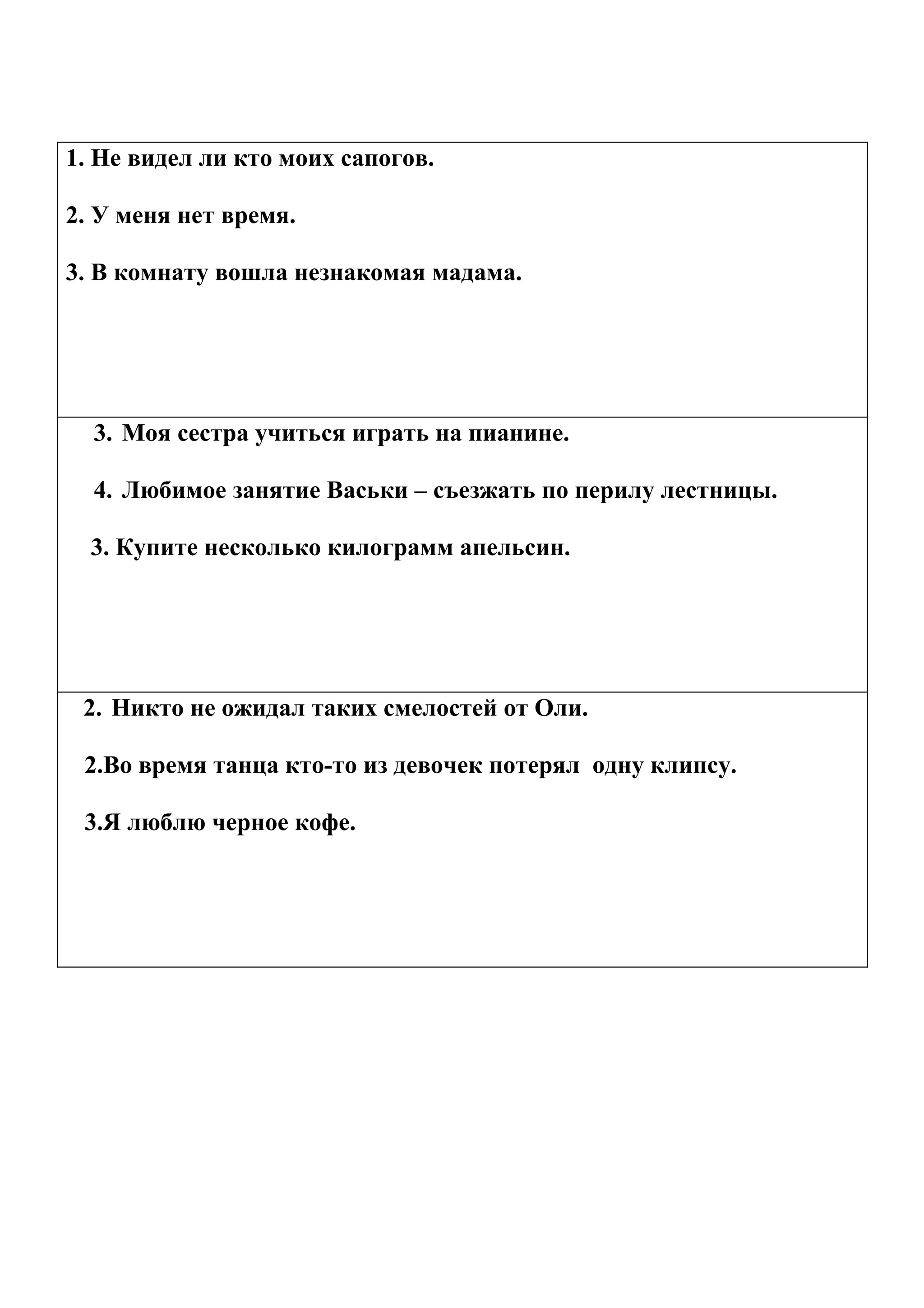 1. Не видел ли кто моих сапогов.

2. У меня нет время.

3. В комнату вошла незнакомая мадама.




  3. Моя сестра учиться играть на пианине.

  4. Любимое занятие Васьки – съезжать по перилу лестницы.

  3. Купите несколько килограмм апельсин.




 2. Никто не ожидал таких смелостей от Оли.

 2.Во время танца кто-то из девочек потерял одну клипсу.

 3.Я люблю черное кофе.
 