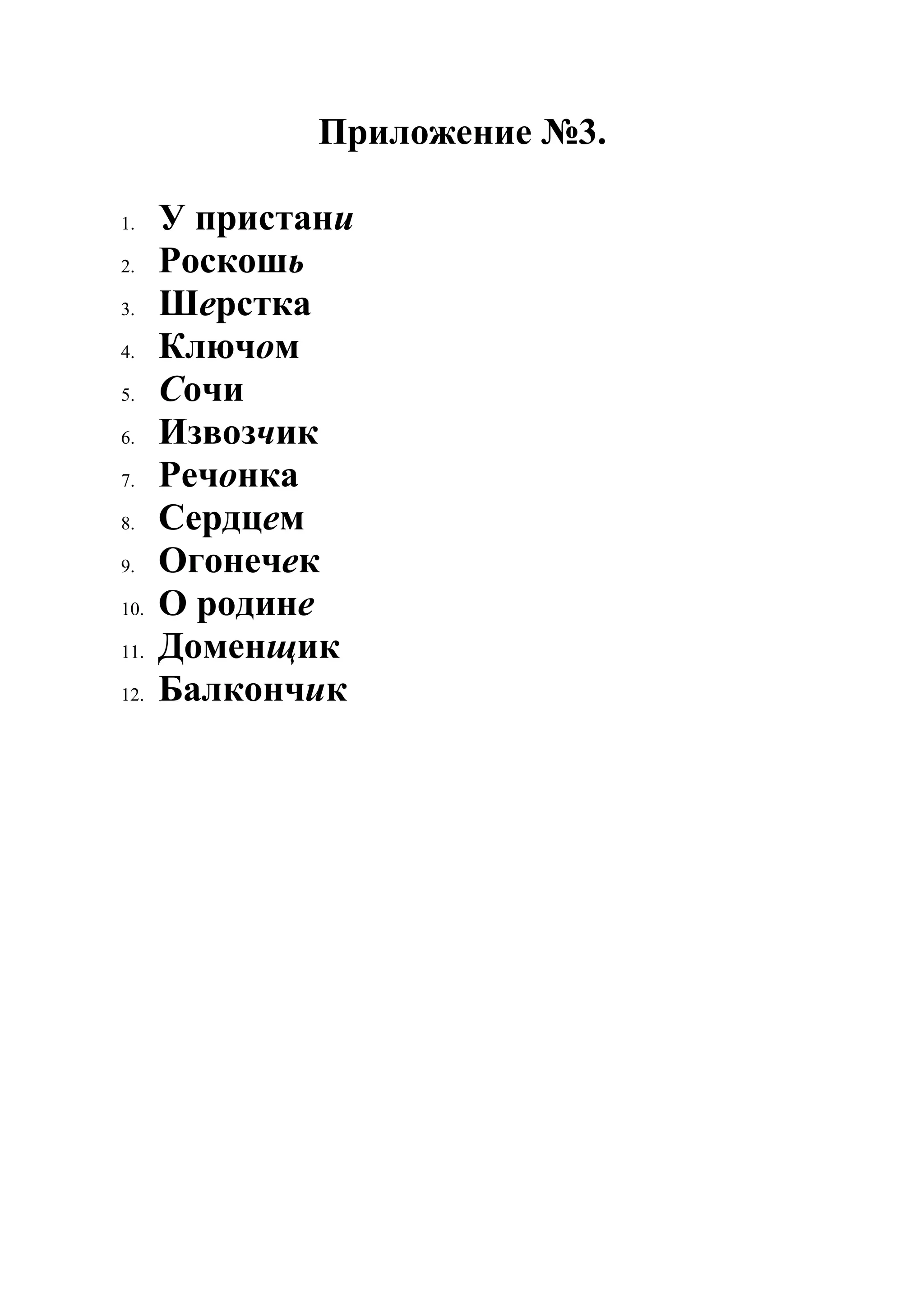 Приложение №3.

1.    У пристани
2.    Роскошь
3.    Шерстка
4.    Ключом
5.    Сочи
6.    Извозчик
7.    Речонка
8.    Сердцем
9.    Огонечек
10.   О родине
11.   Доменщик
12.   Балкончик
 
