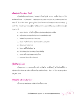 ∏ß‚¿™π“°“√ (Nutrition Flag)
            ‡ªìπ‡§√◊ËÕß¡◊Õ∑’Ë™à«¬Õ∏‘∫“¬·≈–∑”§«“¡‡¢â“„®‚¿™π∫—≠≠—µ‘ ˘ ª√–°“√ ‡æ◊ËÕπ”‰ª Ÿà°“√ªØ‘∫—µ‘
‚¥¬°”Àπ¥‡ªìπ¿“æ ç∏ßª≈“¬·À≈¡é · ¥ß°≈ÿà¡Õ“À“√·≈– —¥ à«π°“√°‘πÕ“À“√„π·µà≈–°≈ÿà¡¡“°πâÕ¬
µ“¡æ◊Èπ∑’Ë  —ß‡°µ‰¥â™—¥‡®π«à“ ∞“π„À≠à¥â“π∫π‡πâπ„Àâ°‘π¡“°·≈–ª≈“¬∏ß¢â“ß≈à“ß∫Õ°„Àâ°‘ππâÕ¬ Ê
‡∑à“∑’Ë®”‡ªìπ ‚¥¬¡’∞“π¡“®“°¢âÕªØ‘∫—µ‘°“√∫√‘‚¿§Õ“À“√‡æ◊ËÕ ÿ¢¿“æ∑’Ë¥’¢Õß§π‰∑¬À√◊Õ‚¿™π∫—≠≠—µ‘
˘ ª√–°“√ §◊Õ
        Ò. °‘πÕ“À“√§√∫ ı À¡Ÿà ·µà≈–À¡Ÿà„ÀâÀ≈“°À≈“¬·≈–À¡—Ëπ¥Ÿ·≈πÈ”Àπ—°µ—«
        Ú. °‘π¢â“«‡ªìπÕ“À“√À≈—° ≈—∫°—∫Õ“À“√ª√–‡¿∑·ªÑß‡ªìπ∫“ß¡◊ÈÕ
         Û. °‘πæ◊™º—°„Àâ¡“°·≈–°‘πº≈‰¡â‡ªìπª√–®”
         Ù. °‘πª≈“ ‡π◊ÈÕ —µ«å‰¡àµ‘¥¡—π ‰¢à ·≈–∂—Ë«‡¡≈Á¥·Àâß‡ªìπª√–®”
         ı. ¥◊Ë¡π¡„Àâ‡À¡“– ¡µ“¡«—¬
         ˆ. °‘πÕ“À“√∑’Ë¡‰¢¡—π·µàæÕ§«√
                        ’
         ˜. À≈’°‡≈’Ë¬ß°“√°‘πÕ“À“√√ À«“π®—¥·≈–‡§Á¡®—¥
         ¯. °‘πÕ“À“√∑’Ë –Õ“¥ª√“»®“°°“√ªπ‡ªóôÕπ
         ˘. ß¥À√◊Õ≈¥‡§√◊ËÕß¥◊Ë¡∑’Ë¡’·Õ≈°ÕŒÕ≈å

πÈ”„®π—°°’Ã“ (Spirit)
             ‡ªìπ§ÿ≥∏√√¡ª√–®”„®¢Õß°“√‡≈àπ√à«¡°—π Õ¬Ÿà√à«¡°—π ·≈–¡’™’«‘µÕ¬Ÿà√à«¡°—π„π —ß§¡‰¥âÕ¬à“ß
ª°µ‘ ÿ¢·≈–¡’ª√– ‘∑∏‘¿“æ æƒµ‘°√√¡∑’Ë· ¥ß∂÷ß§«“¡¡’πÈ”„®π—°°’Ã“ ‡™àπ °“√¡’«‘π—¬ ‡§“√æ°Æ °µ‘°“
√Ÿâ·æâ √Ÿâ™π– √ŸâÕ¿—¬


∫√‘°“√ ÿ¢¿“æ (Health Service)
         ∫√‘°“√∑“ß°“√·æ∑¬å·≈– “∏“√≥ ÿ¢∑—Èß¢Õß√—∞·≈–‡Õ°™π



                            µ—«™’È«—¥·≈– “√–°“√‡√’¬π√Ÿâ·°π°≈“ß °≈ÿà¡ “√–°“√‡√’¬π√Ÿâ ÿ¢»÷°…“·≈–æ≈»÷°…“   55
 