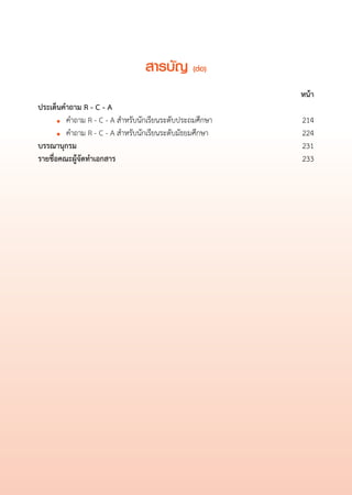 สารบัญ (ต่อ)
					
	        	 หน้า 
ประเด็นคำถาม R - C - A	                                    
	  ●	    คำถาม R - C - A สำหรับนักเรียนระดับประถมศึกษา	 214
	  ●	    คำถาม R - C - A สำหรับนักเรียนระดับมัธยมศึกษา	 224
บรรณานุกรม			                                           231
รายชื่อคณะผู้จัดทำเอกสาร	                               233
 