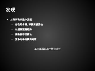 发现
●   从分析和改进中发现

    ○   存在即合理，不要无视异动

    ○   从规律预测趋势

    ○   用数据印证推论

    ○   竞争对手的横向对比


                  基于数据的用户体验设计
 