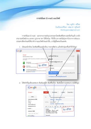 การส่งอีเมล (E-mail) แนบไฟล์

                                                                           โดย…ครูจีรา ศรีไทย
                                                          โรงเรียนนาดีวิทยา สพม.33 (สุรินทร์)
                                                                  Mail:krujeera2@gmail.com

       การส่งอีเมล (E-mail) นอกจากเราจะส่งแบบธรรมดาโดยพิมพ์ข้อความส่งถือกันแล้ว เรายัง
สามารถส่งไฟล์งาน เอกสาร รูปภาพ ฯลฯ ได้อีกด้วย ซึ่งวิธีการการส่งไม่ยุ่งยากไปจากการส่งแบบ
ธรรมดาเพียงก่อนส่งให้เราทาการแนบไฟล์ก่อนเท่านั้น…เรามีดูขั้นตอนกันเลยค่ะ

   1. เปิดเมลนักเรียน โดยพิมพ์ชื่อเมลนักเรียน กรอกรหัสผ่าน แล้วคลิกปุ่มลงชื่อเข้าใช้ ดังรูป




   2. ให้คลิกที่ปุ่มเขียนจดหมาย พิมพ์เมลผู้รับ พิมพ์ชื่อเรื่อง พิมพ์เนื้อความจดหมาย จะได้ดังรูป
 