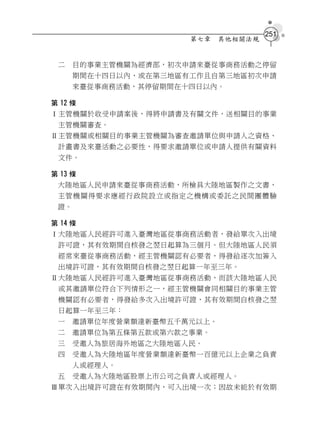 251
                      第七章    其他相關法規


 二    目的事業主管機關為經濟部，初次申請來臺從事商務活動之停留
      期間在十四日以內，或在第三地區有工作且自第三地區初次申請
      來臺從事商務活動，其停留期間在十四日以內。

第 12 條
Ⅰ主管機關於收受申請案後，得將申請書及有關文件，送相關目的事業
 主管機關審查。
Ⅱ主管機關或相關目的事業主管機關為審查邀請單位與申請人之資格、
 計畫書及來臺活動之必要性，得要求邀請單位或申請人提供有關資料
 文件。

第 13 條
 大陸地區人民申請來臺從事商務活動，所檢具大陸地區製作之文書，
 主管機關得要求應經行政院設立或指定之機構或委託之民間團體驗
 證。

第 14 條
Ⅰ大陸地區人民經許可進入臺灣地區從事商務活動者，發給單次入出境
 許可證，其有效期間自核發之翌日起算為三個月。但大陸地區人民須
 經常來臺從事商務活動，經主管機關認有必要者，得發給逐次加簽入
 出境許可證，其有效期間自核發之翌日起算一年至三年。
Ⅱ大陸地區人民經許可進入臺灣地區從事商務活動，而該大陸地區人民
 或其邀請單位符合下列情形之一，經主管機關會同相關目的事業主管
 機關認有必要者，得發給多次入出境許可證，其有效期間自核發之翌
 日起算一年至三年：
 一    邀請單位年度營業額達新臺幣五千萬元以上。
 二    邀請單位為第五條第五款或第六款之事業。
 三    受邀人為旅居海外地區之大陸地區人民。
 四    受邀人為大陸地區年度營業額達新臺幣一百億元以上企業之負責
      人或經理人。
 五    受邀人為大陸地區股票上市公司之負責人或經理人。
Ⅲ單次入出境許可證在有效期間內，可入出境一次；因故未能於有效期
 