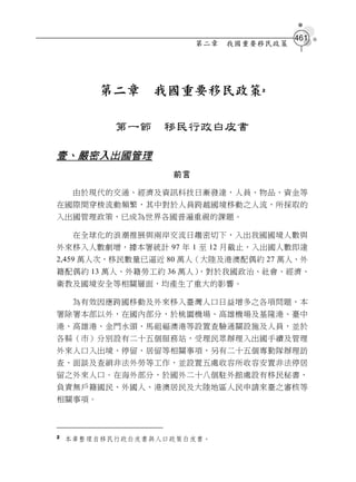 461
                        第二章   我國重要移民政策




        第二章      我國重要移民政策         2




           第一節    移民行政白皮書

壹、嚴密入出國管理
                   前言

     由於現代的交通、經濟及資訊科技日漸發達，人員、物品、資金等
在國際間穿梭流動頻繁，其中對於人員跨越國境移動之人流，所採取的
入出國管理政策，已成為世界各國普遍重視的課題。

     在全球化的浪潮推展與兩岸交流日趨密切下，入出我國國境人數與
外來移入人數劇增，據本署統計 97 年 1 至 12 月截止，入出國人數即達
2,459 萬人次，移民數量已逼近 80 萬人（大陸及港澳配偶約 27 萬人、外
籍配偶約 13 萬人、外籍勞工約 36 萬人）
                      ，對於我國政治、社會、經濟、
衛教及國境安全等相關層面，均產生了重大的影響。

     為有效因應跨國移動及外來移入臺灣人口日益增多之各項問題，本
署除署本部以外，在國內部分，於桃園機場、高雄機場及基隆港、臺中
港、高雄港、金門水頭、馬祖福澳港等設置查驗通關設施及人員，並於
各縣（市）分別設有二十五個服務站，受理民眾辦理入出國手續及管理
外來人口入出境、停留、居留等相關事項，另有二十五個專勤隊辦理訪
查、面談及查緝非法外勞等工作，並設置五處收容所收容安置非法停居
留之外來人口。在海外部分，於國外二十八個駐外館處設有移民秘書，
負責無戶籍國民、外國人、港澳居民及大陸地區人民申請來臺之審核等
相關事項。



2   本章整理自移民行政白皮書與人口政策白皮書。
 