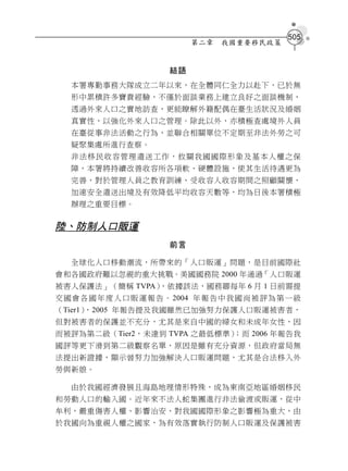 505
                                第二章    我國重要移民政策


                          結語
   本署專勤事務大隊成立二年以來，在全體同仁全力以赴下，已於無
   形中累積許多寶貴經驗，不僅於面談業務上建立良好之面談機制，
   透過外來人口之實地訪查，更能瞭解外籍配偶在臺生活狀況及婚姻
   真實性，以強化外來人口之管理。除此以外，亦積極查處境外人員
   在臺從事非法活動之行為，並聯合相關單位不定期至非法外勞之可
   疑聚集處所進行查察。
   非法移民收容管理遣送工作，攸關我國國際形象及基本人權之保
   障，本署將持續改善收容所各項軟、硬體設施，使其生活待遇更為
   完善，對於管理人員之教育訓練、受收容人收容期間之照顧關懷、
   加速安全遣送出境及有效降低平均收容天數等，均為日後本署積極
   辦理之重要目標。


陸、防制人口販運
                          前言

   全球化人口移動潮流，所帶來的「人口販運」問題，是目前國際社
會和各國政府難以忽視的重大挑戰。美國國務院 2000 年通過「人口販運
被害人保護法」（簡稱 TVPA），依據該法，國務卿每年 6 月 1 日前需提
交 國 會 各 國 年 度 人 口 販 運 報 告 。 2004 年 報 告 中 我 國 尚 被 評 為 第 一 級
（Tier1），2005 年報告提及我國雖然已加強努力保護人口販運被害者，
但對被害者的保護並不充分，尤其是來自中國的婦女和未成年女性，因
而被評為第二級（Tier2，未達到 TVPA 之最低標準）；而 2006 年報告我
國評等更下滑到第二級觀察名單，原因是雖有充分資源，但政府當局無
法提出新證據，顯示曾努力加強解決人口販運問題，尤其是合法移入外
勞與新娘。

   由於我國經濟發展且海島地理情形特殊，成為東南亞地區婚姻移民
和勞動人口的輸入國。近年來不法人蛇集團進行非法偷渡或販運，從中
牟利，嚴重傷害人權、影響治安，對我國國際形象之影響極為重大，由
於我國向為重視人權之國家，為有效落實執行防制人口販運及保護被害
 