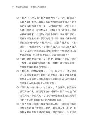 022　雪泥鴻爪話俗語―有趣的金門俗語集錦




  ◎ 「趕人生，趕人死，趕人食無天理。」「趕」即催促。
    其實人的出生是必須經其為母者懷胎長達十個月，到了
    瓜熟蒂落自然就生產下來。人的壽命也有一定的長短，
    不該死的時候，就是想早死，閻羅王也不准他死，總會
    被救再活過來；但是假如是壽命該終，既使還不想死，
    閻羅王掌管生死簿，該死的時辰一到，閻羅王就會派遣
    黑白無常硬來抓去，絕對沒救。至於「趕人食」，俗
    語說：「吃飯皇帝大。」所以「趕人生，趕人死，趕人
    食。」這三件事都是違反天理的事情，一般正常的人是
    不會去做的，但是作惡多端的歹徒就不能保證了。
  ◎ 「好好鱟刣甲屎若漏。」「刣甲」即殺的。是說好好的
    一隻鱟，被宰殺的屎漏流不停一團糟。此句形容原來一
    件好事被辦得糟透了的意思。
  ◎ 「尪仔某，呷糜配菜脯。」「尪」是丈夫。「某」是妻
    子。是形容夫妻彼此和睦，相依為命，就是吃稀飯配蘿
    蔔乾也心甘情願。這句俗語充分表現出以前古早時候金
    門農業社會的夫妻恩愛的民情寫照。
  ◎ 「陰沈狗，咬人     （ㄇㄟ）哮。」「陰沈狗」指陰險凶
    惡的狗會咬人，而且是不會出叫聲的。另有一句是「會
    吠的狗是不會咬人的。」這句的原意表面上是說兇狗的
    特點，實則是比喻揭露了惡人的陰險毒辣。
  ◎ 「仙人打鼓有時錯，腳步踏差誰人無。」神仙打鼓有時
    候都會打錯拍子或節奏，我們一般平常人更不用說，自
    然難免腳步也有走錯路的時候，誰敢說自己一生永遠沒
 