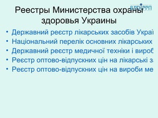 Реестры Министерства охраны
          здоровья Украины
•   Державний реєстр лікарських засобів України
•   Національний перелік основних лікарських за
•   Державний реєстр медичної техніки і виробів
•   Реєстр оптово-відпускних цін на лікарські зас
•   Реєстр оптово-відпускних цін на вироби меди
 