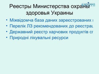 Реестры Министерства охраны
          здоровья Украины
•   Міжвідомча база даних зареєстрованих в Ук
•   Перелік ЛЗ рекомендованих до реєстрації, п
•   Державний реєстр харчових продуктів спец
•   Природні лікувальні ресурси
 