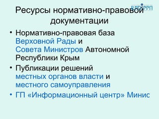 Ресурсы нормативно-правовой
        документации
• Нормативно-правовая база
  Верховной Рады и
  Совета Министров Автономной
  Республики Крым
• Публикации решений
  местных органов власти и
  местного самоуправления
• ГП «Информационный центр» Министер
 