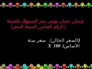‫ويمكن حساب مؤشر سعر المستهلك بالصيغة‬
 ‫) الرقم القياسي البسيط للسعر(:‬

         ‫) السعر الحالي/ سعر سنة‬
                 ‫الساس( 001 ‪X‬‬
 