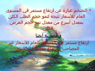 ‫• التضخم عبارة عن ارتفاع مستمر في المستوى‬
 ‫العام للسعار نتيجة لنمو حجم الطلب الكلي‬
 ‫بمعدل أسرع من معدل نمو حجم العرض‬
                ‫الكلي..‬
              ‫ويقصد به أيضا‬
‫ارتفاع مستمر في المستوى العام للسعار غير‬
   ‫المصاحب بارتفاع مماثل في النتاج..‬
 