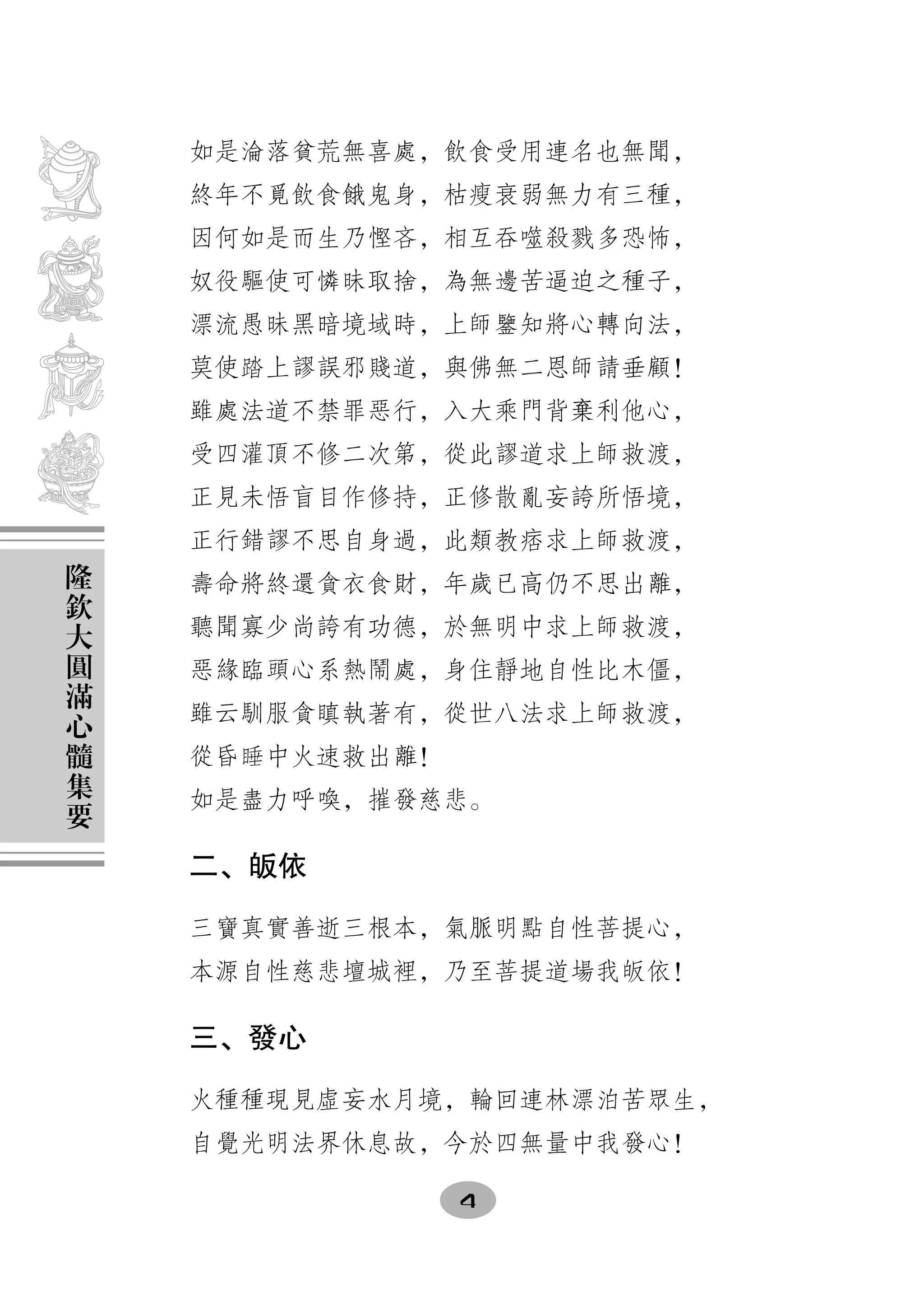 如是淪落貧荒無喜處，飲食受用連名也無聞，
    終年不覓飲食餓鬼身，枯瘦衰弱無力有三種，
    因何如是而生乃慳吝，相互吞噬殺戮多恐怖，
    奴役驅使可憐昧取捨，為無邊苦逼迫之種子，
    漂流愚昧黑暗境域時，上師鑒知將心轉向法，
    莫使踏上謬誤邪賤道，與佛無二恩師請垂顧！
    雖處法道不禁罪惡行，入大乘門背棄利他心，
    受四灌頂不修二次第，從此謬道求上師救渡，
    正見未悟盲目作修持，正修散亂妄誇所悟境，
    正行錯謬不思自身過，此類教痞求上師救渡，
隆
欽   壽命將終還貪衣食財，年歲已高仍不思出離，
大   聽聞寡少尚誇有功德，於無明中求上師救渡，
圓
滿   惡緣臨頭心系熱鬧處，身住靜地自性比木僵，
心   雖云馴服貪瞋執著有，從世八法求上師救渡，
髓
集   從昏睡中火速救出離！
要   如是盡力呼喚，摧發慈悲。

    二、皈依

    三寶真實善逝三根本，氣脈明點自性菩提心，
    本源自性慈悲壇城裡，乃至菩提道場我皈依！

    三、發心

    火種種現見虛妄水月境，輪回連林漂泊苦眾生，
    自覺光明法界休息故，今於四無量中我發心！

                 4
 