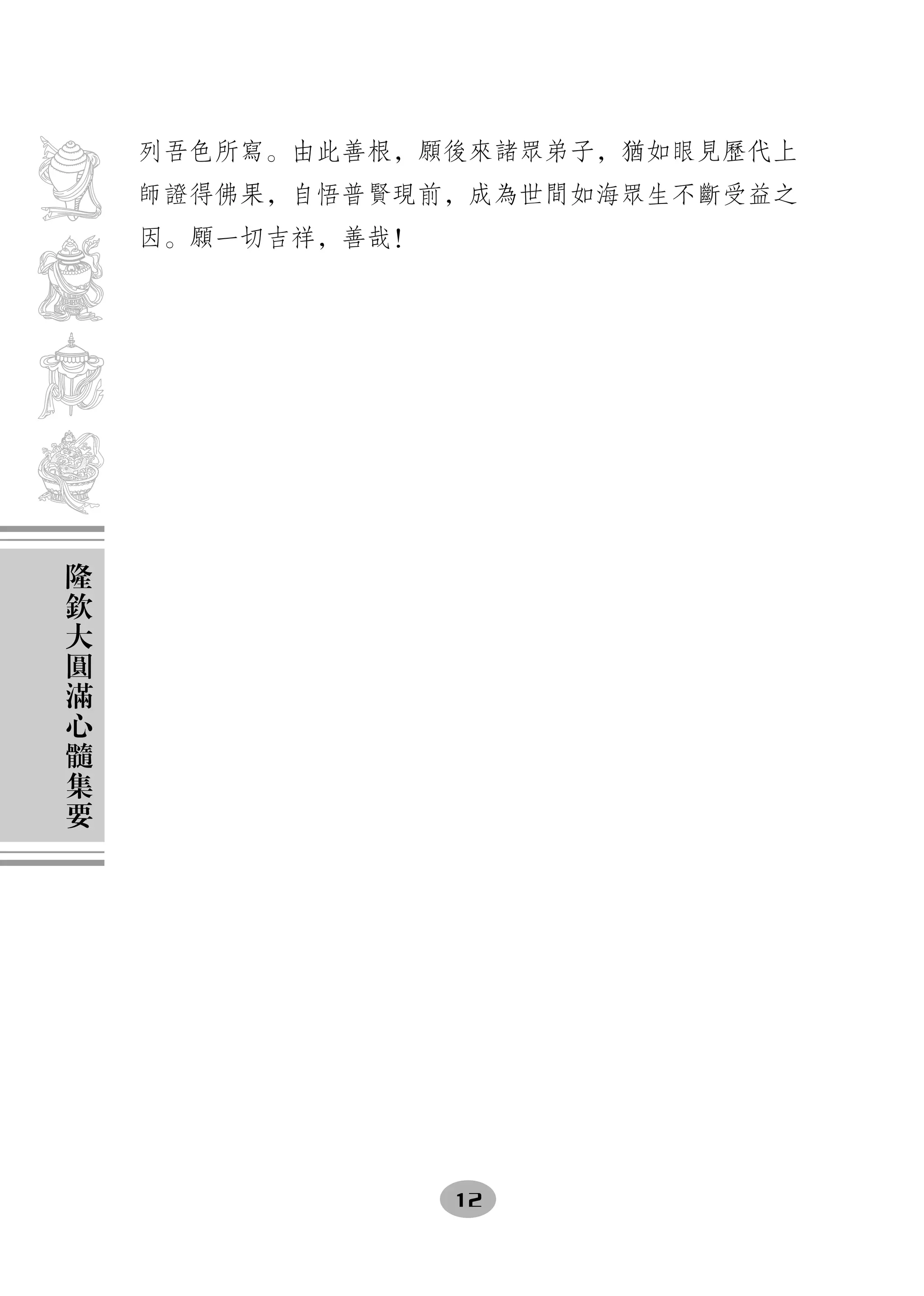 列吾色所寫。由此善根，願後來諸眾弟子，猶如眼見歷代上
    師證得佛果，自悟普賢現前，成為世間如海眾生不斷受益之
    因。願一切吉祥，善哉！




隆
欽
大
圓
滿
心
髓
集
要




                  12
 
